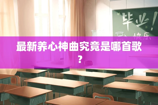 最新养心神曲究竟是哪首歌？