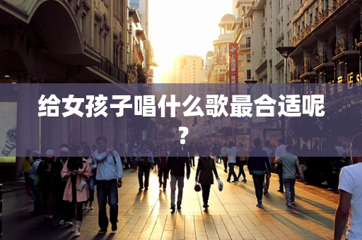 给女孩子唱什么歌最合适呢？