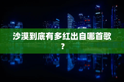 沙漠到底有多红出自哪首歌？