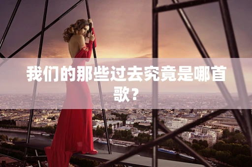 我们的那些过去究竟是哪首歌？