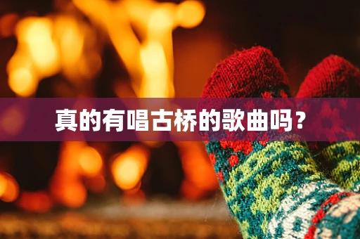 真的有唱古桥的歌曲吗？