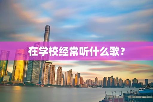 在学校经常听什么歌？