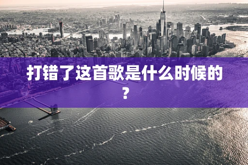 打错了这首歌是什么时候的？
