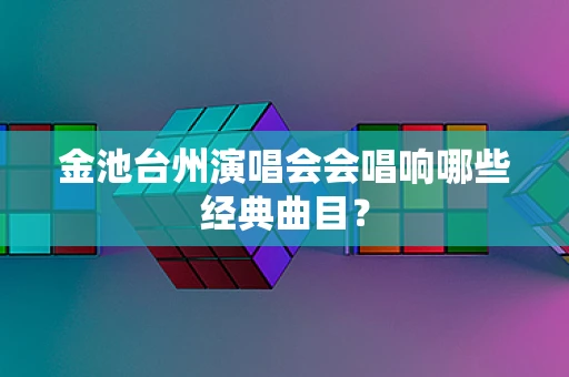 金池台州演唱会会唱响哪些经典曲目？