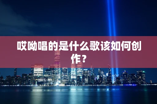 哎呦唱的是什么歌该如何创作？