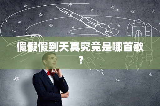 假假假到天真究竟是哪首歌？