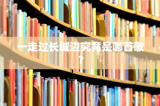 一走过长城边究竟是哪首歌？