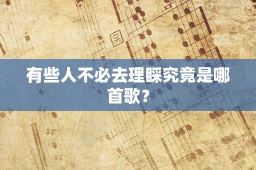 有些人不必去理睬究竟是哪首歌？