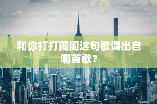 和你打打闹闹这句歌词出自哪首歌？