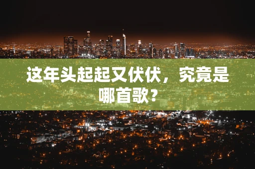 这年头起起又伏伏，究竟是哪首歌？