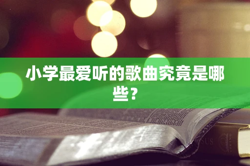 小学最爱听的歌曲究竟是哪些？