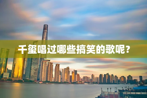 千玺唱过哪些搞笑的歌呢？