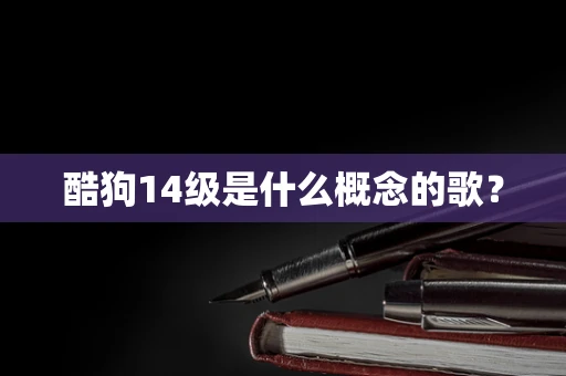 酷狗14级是什么概念的歌？