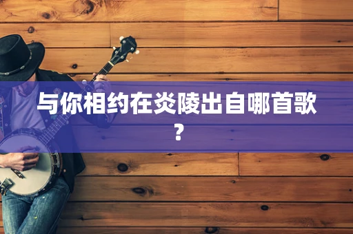 与你相约在炎陵出自哪首歌？
