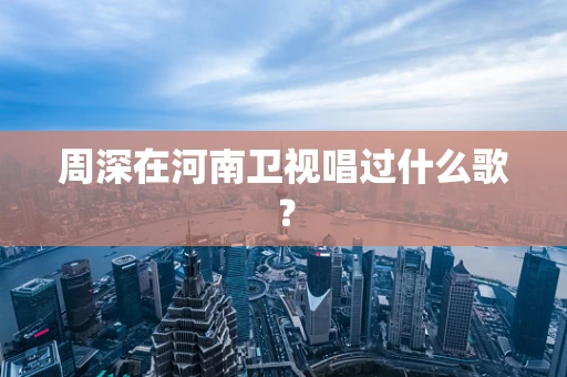 周深在河南卫视唱过什么歌？