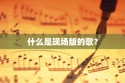 什么是现场版的歌？
