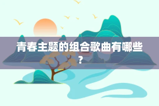 青春主题的组合歌曲有哪些？