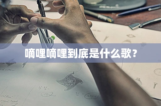 嘀哩嘀哩到底是什么歌？