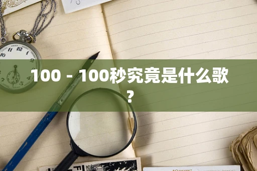 100 - 100秒究竟是什么歌？