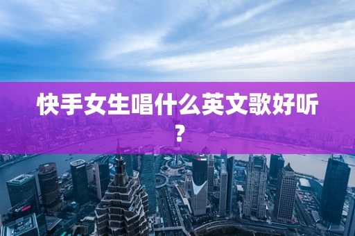 快手女生唱什么英文歌好听？