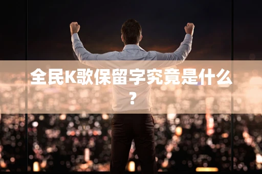 全民K歌保留字究竟是什么？