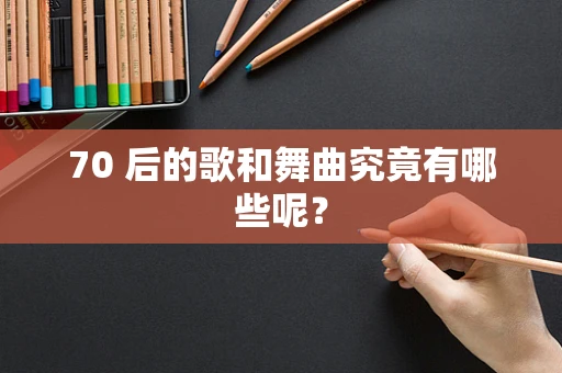 70 后的歌和舞曲究竟有哪些呢？