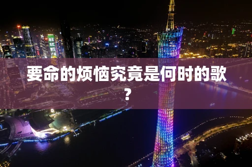 要命的烦恼究竟是何时的歌？