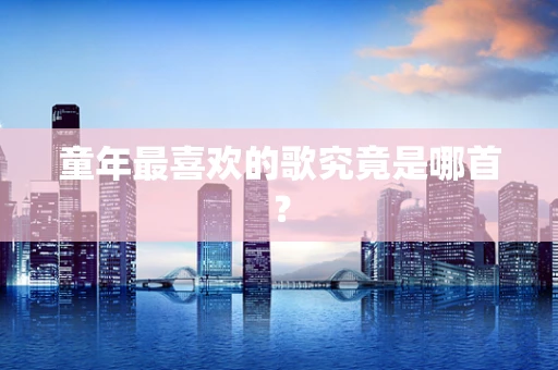 童年最喜欢的歌究竟是哪首？