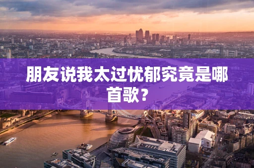 朋友说我太过忧郁究竟是哪首歌？