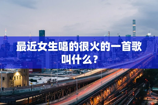最近女生唱的很火的一首歌叫什么？