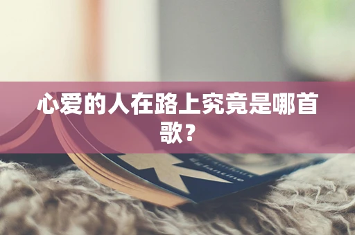 心爱的人在路上究竟是哪首歌？