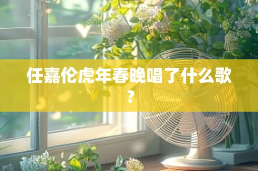 任嘉伦虎年春晚唱了什么歌？