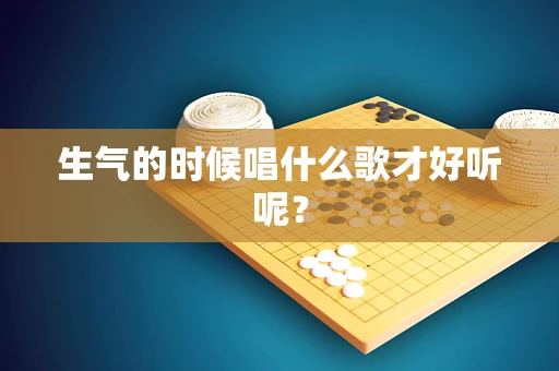 生气的时候唱什么歌才好听呢？