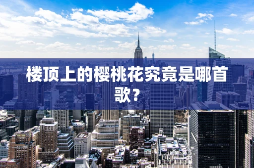 楼顶上的樱桃花究竟是哪首歌？