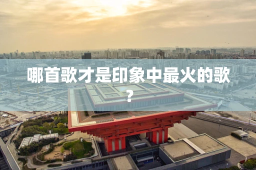 哪首歌才是印象中最火的歌？