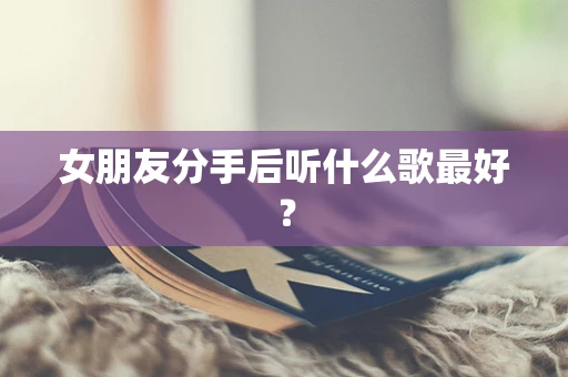 女朋友分手后听什么歌最好？