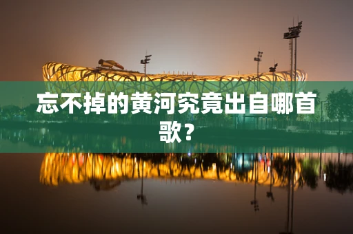 忘不掉的黄河究竟出自哪首歌？