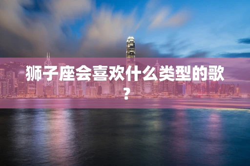 狮子座会喜欢什么类型的歌？