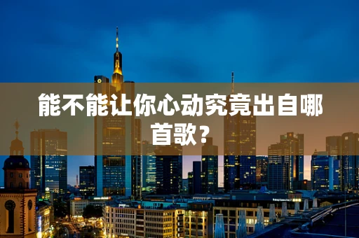 能不能让你心动究竟出自哪首歌？