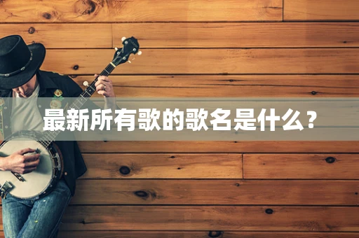 最新所有歌的歌名是什么？