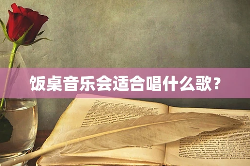 饭桌音乐会适合唱什么歌？