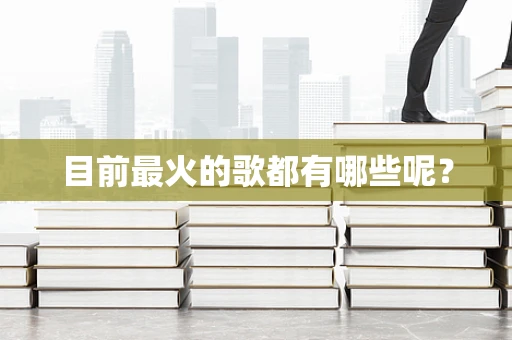 目前最火的歌都有哪些呢？