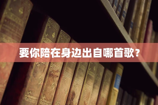 要你陪在身边出自哪首歌？