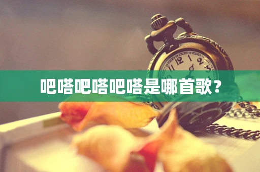 吧嗒吧嗒吧嗒是哪首歌？