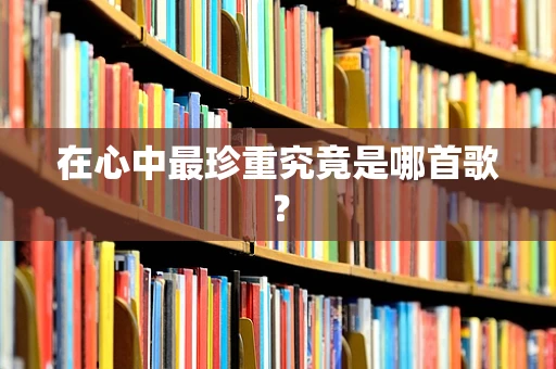 在心中最珍重究竟是哪首歌？