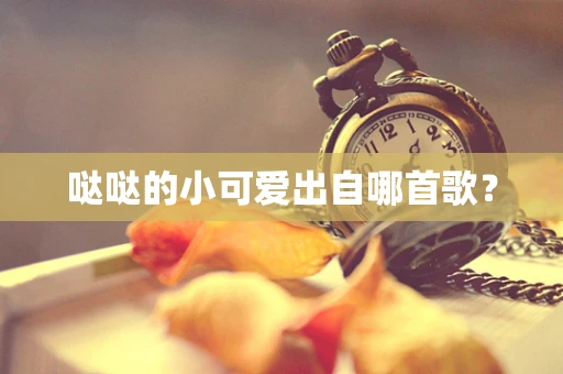 哒哒的小可爱出自哪首歌？