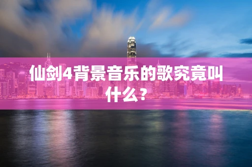 仙剑4背景音乐的歌究竟叫什么？