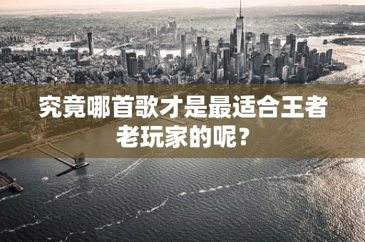 究竟哪首歌才是最适合王者老玩家的呢？