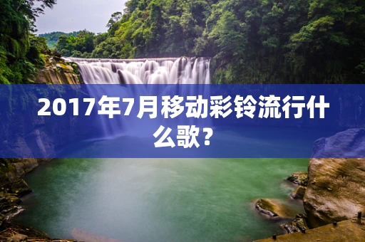 2017年7月移动彩铃流行什么歌？