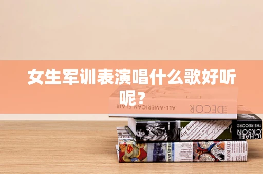 女生军训表演唱什么歌好听呢？